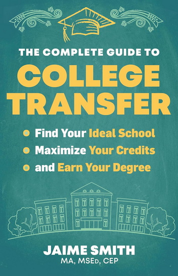 The Complete Guide to College Transfer: Find Your Ideal School, Maximize Your Credits, and Earn Your Degree - JAIME SMITH
