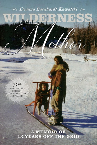 Wilderness Mother: A Memoir of 13 Years Off the Grid - DEANNA BARNHARDT KAWATSKI