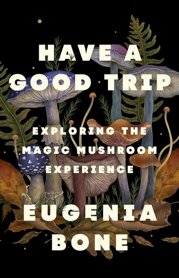 Have a Good Trip : Exploring the Magic Mushroom Experience - EUGENIA BONE