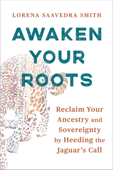 Awaken Your Roots : Reclaim Your Ancestry and Sovereignty by Heeding the Jaguar&#39;s Call - LORENA SAAVEDRA SMITH