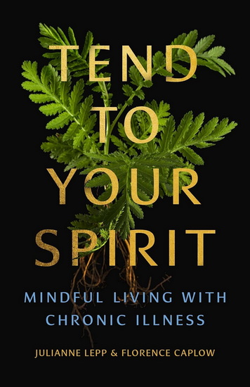Tend to Your Spirit: Mindful Living with Chronic Illness - JULIANNE LEPP - FLORENCE CAPLOW