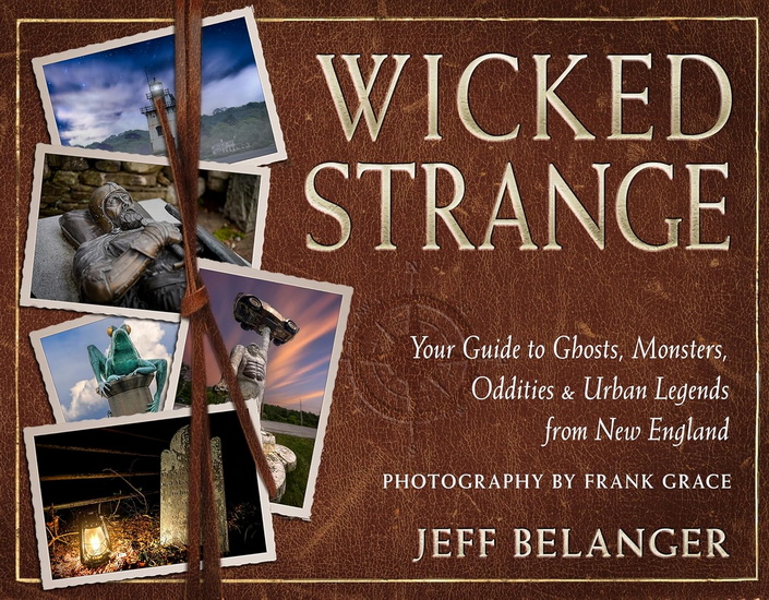 Wicked Strange: Your Guide to Ghosts, Monsters, Oddities, and Urban Legends from New England - JEFF BELANGER - FRANK C GRACE