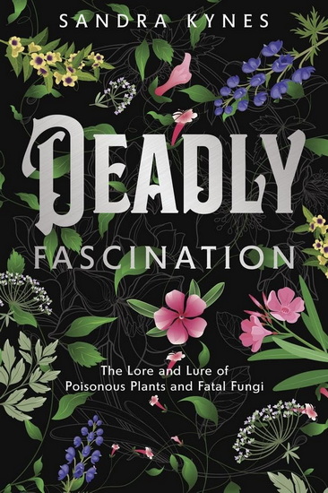 Deadly Fascination: The Lore and Lure of Poisonous Plants and Fatal Fungi - SANDRA KYNES