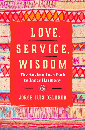Love, Service, Wisdom: The Ancient Inca Path to Inner Harmony - JORGE LUIS DELGADO