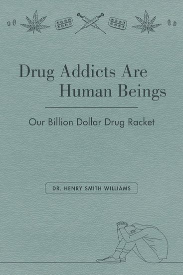 Drug Addicts Are Human Beings: The Story of Our Billion-Dollar Drug Racket - HENRY SMITH WILLIAMS