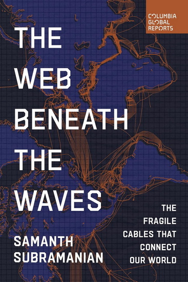 The Web Beneath the Waves: The Fragile Cables that Connect our World - SAMANTH SUBRAMANIAN