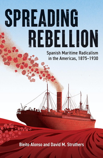 Spreading Rebellion: Spanish Maritime Radicalism in the Americas, 1875–1930 - BIEITO ALONSO - DAVID M STRUTHERS