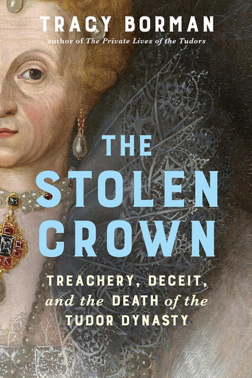The Stolen Crown: Treachery, Deceit, and the Death of the Tudor Dynasty - TRACY BORMAN