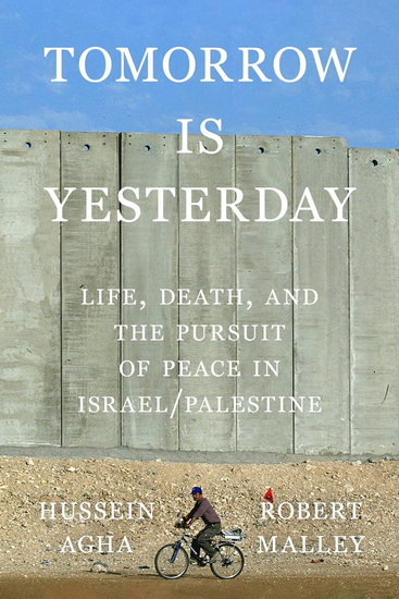 Tomorrow Is Yesterday : Life, Death, and the Pursuit of Peace in Israel/Palestine - HUSSEIN AGHA - ROBERT MALLEY