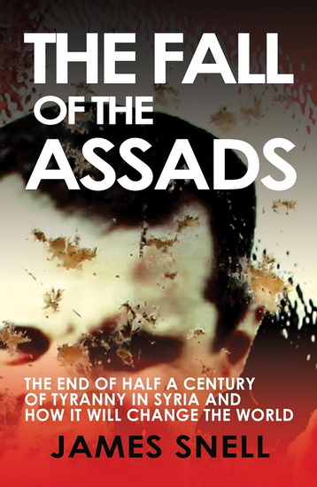 Fall of the House of Assad: How the End of Syria&#39;s Regime Will Change the World - JAMES SNELL