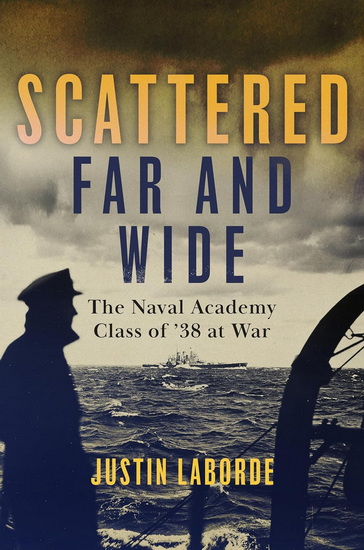 Scattered Far and Wide: The Naval Academy Class of &#39;38 at War - JUSTIN LABORDE
