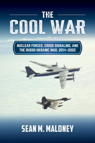 The Cool War: Nuclear Forces, Crisis Signaling, and the Russo-Ukraine War, 2014 - 2022 - SEAN M MALONEY