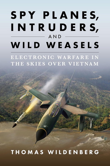 Spy Planes, Intruders, and Wild Weasels: Electronic Warfare in the Skies over Vietnam - THOMAS WILDENBERG