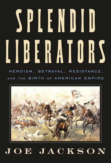Splendid Liberators : Heroism, Betrayal, Resistance, and the Birth of American Empire - JOE JACKSON