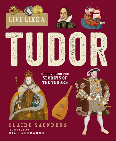 Live Like A Tudor: Discovering the Secrets of the Tudors - CLAIRE SAUNDERS - MIA UNDERWOOD