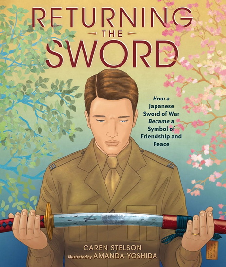 Returning the Sword: How a Japanese Sword of War Became a Symbol of Friendship and Peace - CAREN STELSON - AMANDA YOSHIDA