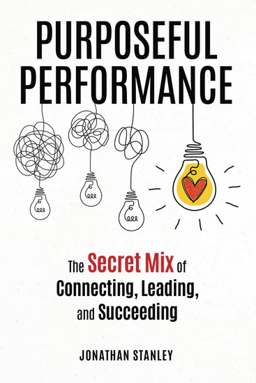 Purposeful Performance: The Secret Mix of Connecting, Leading, and Succeeding - JONATHAN STANLEY