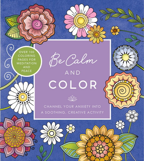 Be Calm and Color: Channel Your Anxiety into a Soothing, Creative Activity - Over 100 Coloring Pages for Meditation and Peace - COLLECTIF