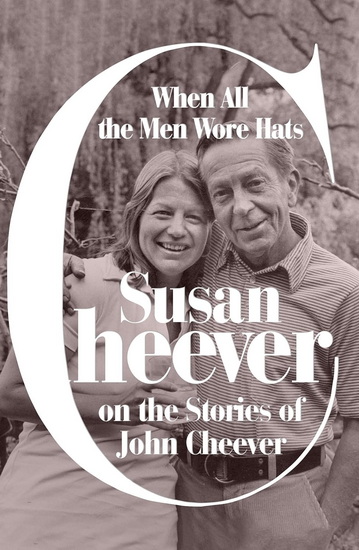 When All the Men Wore Hats : Susan Cheever on the Stories of John Cheever - SUSAN CHEEVER