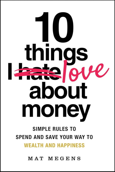 10 Things I Love About Money: Ten Simple Rules to Spend Your Way to Wealth and Happiness - MATHEW MEGENS