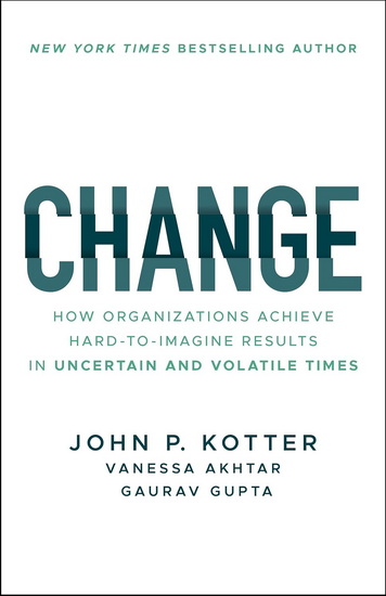 Change: How Organizations Achieve Hard-to-Imagine Results in Uncertain and Volatile Times - JOHN P KOTTER - VANESSA AKHTAR