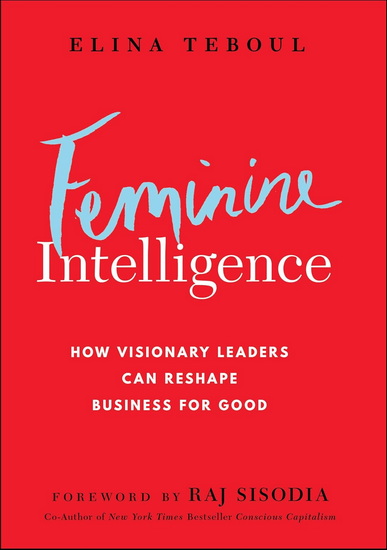 Feminine Intelligence: How Visionary Leaders Weave Feminine and Masculine Intelligence to Reshape Business for Good - ELINA TEBOUL