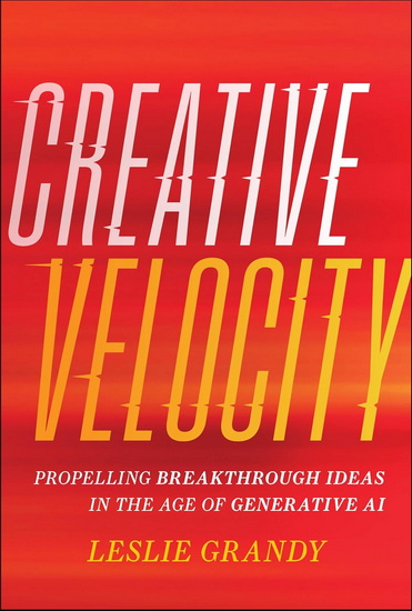 Creative Velocity: Propelling Breakthrough Ideas in the Age of Generative AI - LESLIE GRANDY