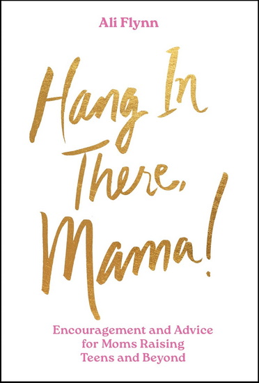 Hang in There, Mama!: Encouragement and Advice for Moms Raising Teens and Beyond - ALI FLYNN