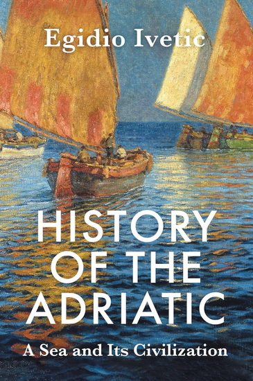 History of the Adriatic: A Sea and Its Civilization - EGIDIO IVETIC