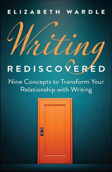 Writing Rediscovered: Nine Concepts to Transform Your Relationship with Writing - ELIZABETH WARDLE