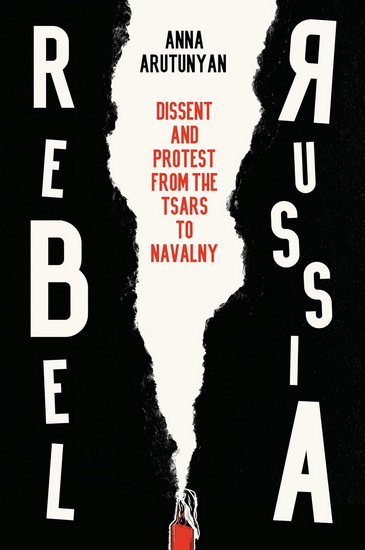 Rebel Russia: Dissent and Protest from the Tsars to Navalny - ANNA ARUTUNYAN