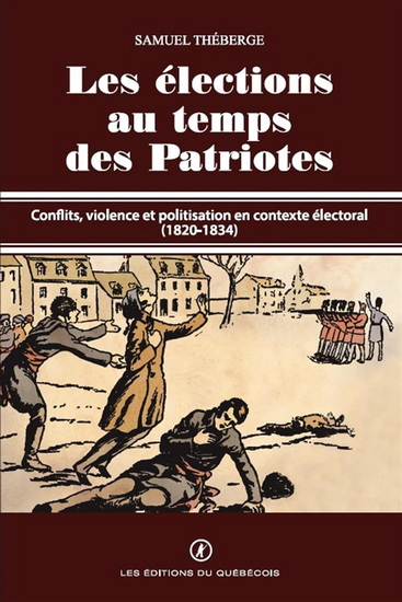 Les Élections au temps des Patriotes : Conflits, violence et politisation en contexte électoral (1820-1834) - SAMUEL THÉBERGE