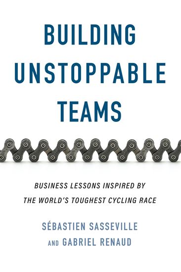 Building Unstoppable Teams: Business Lessons Inspired by the World’s Toughest Cycling Race - SÉBASTIEN SASSEVILLE - GABRIEL RENAUD