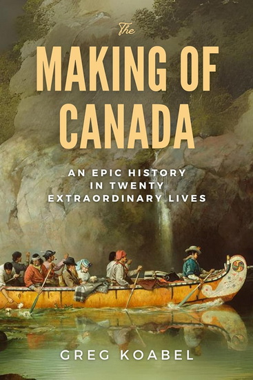 The Making of Canada: An Epic History in Twenty Extraordinary Lives - GREG KOABEL