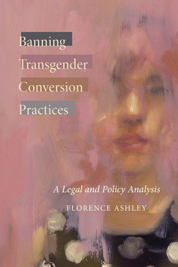 Banning Transgender Conversion Practices: A Legal and Policy Analysis - FLORENCE ASHLEY
