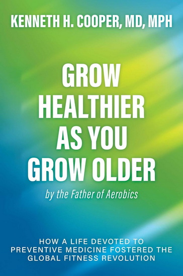 Grow Healthier as You Grow Older by the Father of Aerobics - KENNETH H COOPER