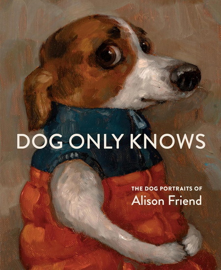Dog Only Knows: The Dog Portraits of Alison Friend - ALISON FRIEND