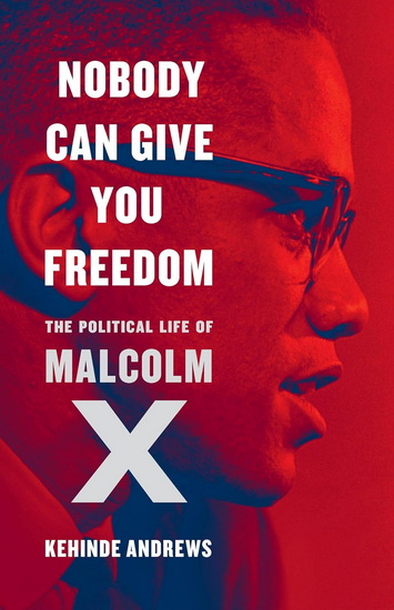 Nobody Can Give You Freedom: The Political Life of Malcolm X - KEHINDE ANDREWS