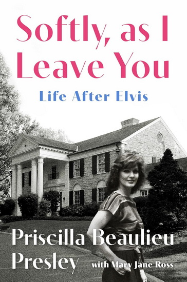 Softly, As I Leave You: Life After Elvis—A Memoir - PRISCILLA PRESLEY