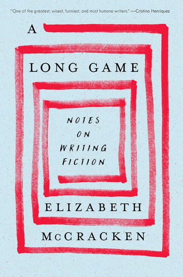 A Long Game: Notes on Writing Fiction - ELIZABETH MCCRACKEN