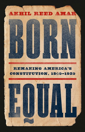Born Equal: Remaking America’s Constitution, 1840–1920 - AKHIL REED AMAR