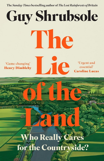 The Lie of the Land: How a Tiny Group of Landowners Wrecked the Countryside, and How the Public Can Restore It - GUY SHRUBSOLE
