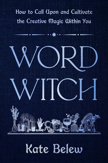 Word Witch: How to Call Upon and Cultivate the Creative Magic Within You - KATE BELEW