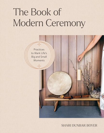 The Book of Modern Ceremony: Practices to Mark Life&#39;s Big and Small Moments - SHARI DUNBAR BOYER