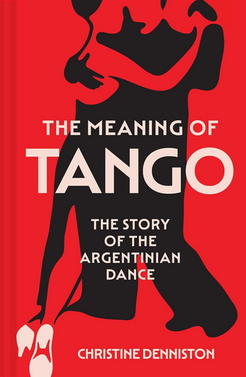 The Meaning Of Tango: The Story of the Argentinian Dance - CHRISTINE DENNISTON