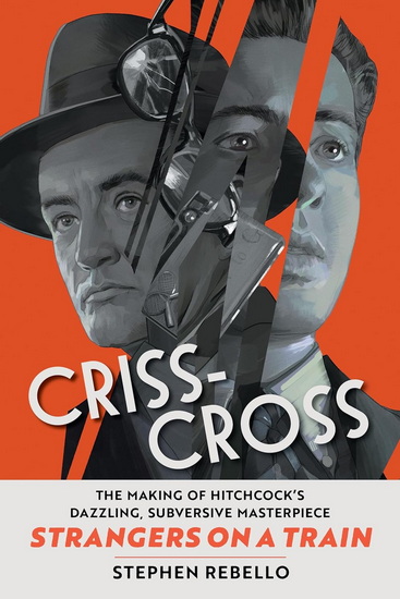 Criss-Cross: The Making of Hitchcock’s Dazzling, Subversive Masterpiece Strangers on a Train - STEPHEN REBELLO