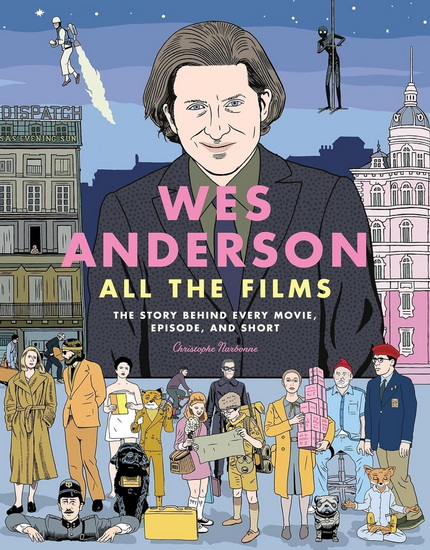 Wes Anderson All the Films: The Story Behind Every Movie, Episode, and Short - CHRISTOPHE NARBONNE