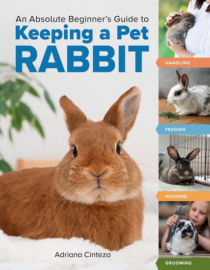 An Absolute Beginner&#39;s Guide to Keeping a Pet Rabbit: Handling, Feeding, Housing, and Grooming - ADRIANA CINTEZA
