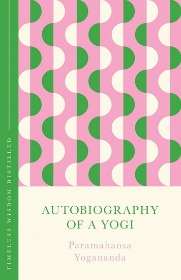 Autobiography of a Yogi: Timeless Wisdom Distilled - PARAMAHANSA YOGANANDA
