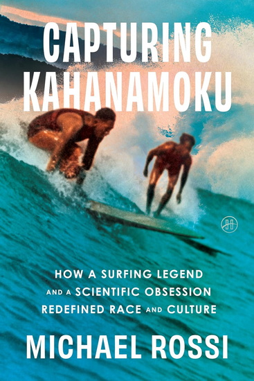 Capturing Kahanamoku: How a Surfing Legend and a Scientific Obsession Redefined Race and Culture - MICHAEL ROSSI